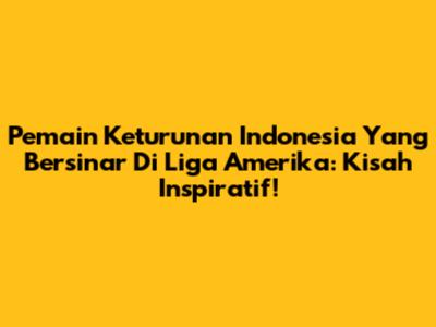 **Pemain Keturunan Indonesia Yang Bersinar Di Liga Amerika:** Kisah Inspiratif!
