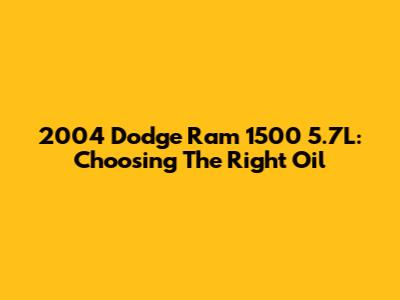 2004 Dodge Ram 1500 5.7L: Choosing The Right Oil