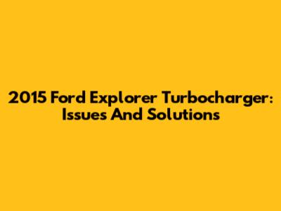 2015 Ford Explorer Turbocharger: Issues And Solutions