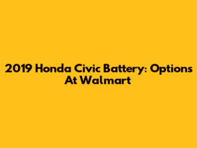 2019 Honda Civic Battery: Options At Walmart