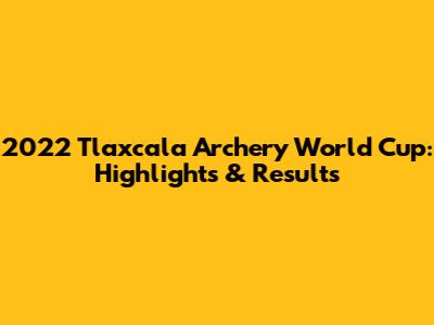 2022 Tlaxcala Archery World Cup: Highlights & Results