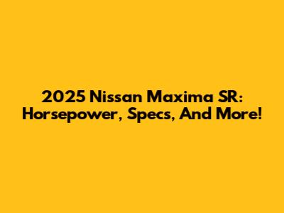 2025 Nissan Maxima SR: Horsepower, Specs, And More!