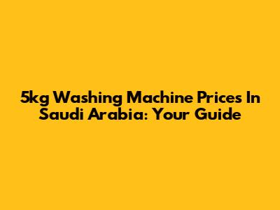 5kg Washing Machine Prices In Saudi Arabia: Your Guide