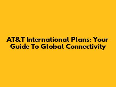AT&T International Plans: Your Guide To Global Connectivity