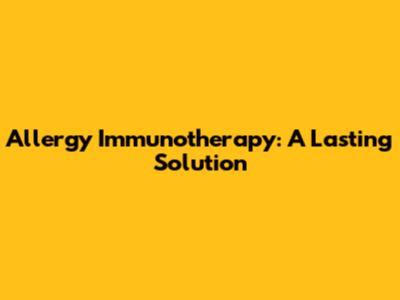 Allergy Immunotherapy: A Lasting Solution