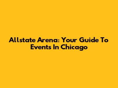 Allstate Arena: Your Guide To Events In Chicago