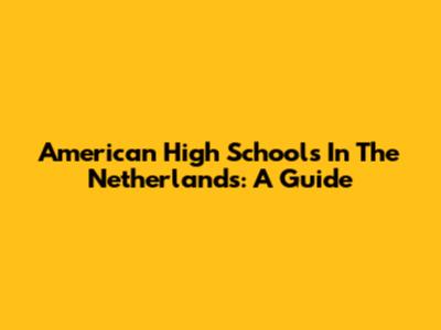 American High Schools In The Netherlands: A Guide