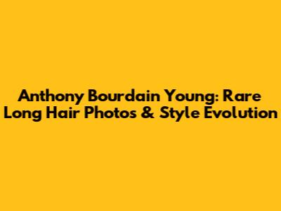Anthony Bourdain Young: Rare Long Hair Photos & Style Evolution