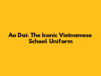 Ao Dai: The Iconic Vietnamese School Uniform