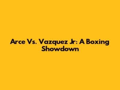 Arce Vs. Vazquez Jr: A Boxing Showdown