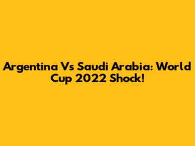 Argentina Vs Saudi Arabia: World Cup 2022 Shock!