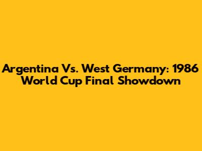 Argentina Vs. West Germany: 1986 World Cup Final Showdown