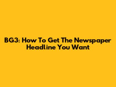BG3: How To Get The Newspaper Headline You Want