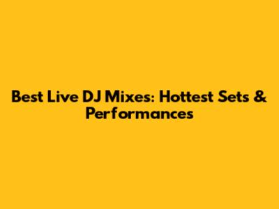 Best Live DJ Mixes: Hottest Sets & Performances