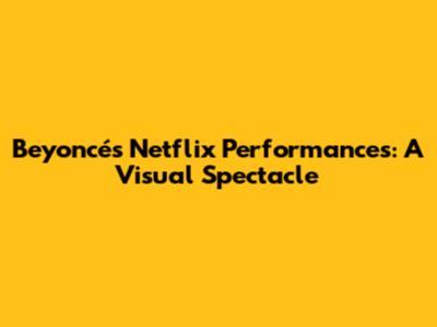 Beyoncé's Netflix Performances: A Visual Spectacle