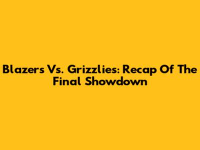 Blazers Vs. Grizzlies: Recap Of The Final Showdown