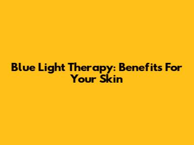 Blue Light Therapy: Benefits For Your Skin