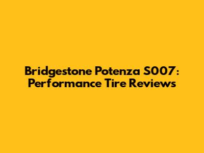 Bridgestone Potenza S007: Performance Tire Reviews