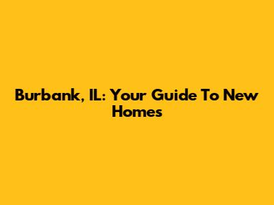 Burbank, IL: Your Guide To New Homes