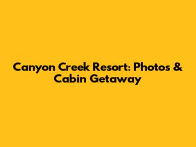 Canyon Creek Resort: Photos & Cabin Getaway