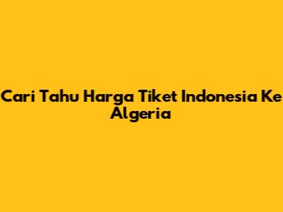Cari Tahu Harga Tiket Indonesia Ke Algeria