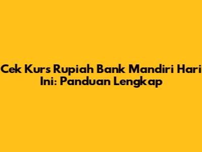 Cek Kurs Rupiah Bank Mandiri Hari Ini: Panduan Lengkap