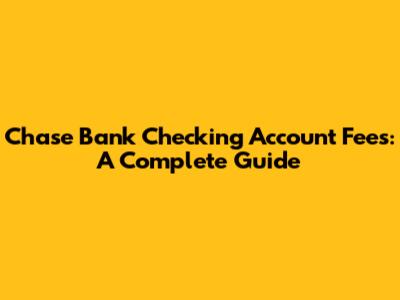 Chase Bank Checking Account Fees: A Complete Guide