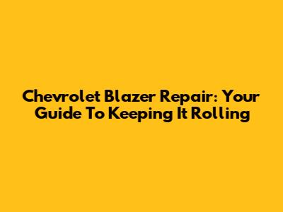 Chevrolet Blazer Repair: Your Guide To Keeping It Rolling