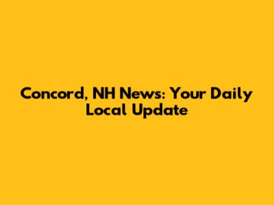 Concord, NH News: Your Daily Local Update