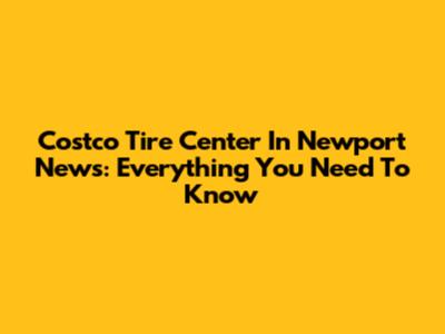 Costco Tire Center In Newport News: Everything You Need To Know