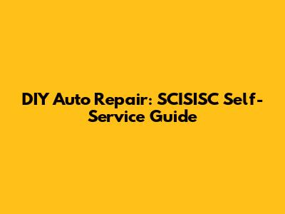 DIY Auto Repair: SCISISC Self-Service Guide