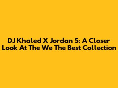 DJ Khaled X Jordan 5: A Closer Look At The 'We The Best' Collection
