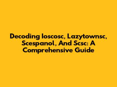 Decoding Ioscosc, Lazytownsc, Scespanol, And Scsc: A Comprehensive Guide
