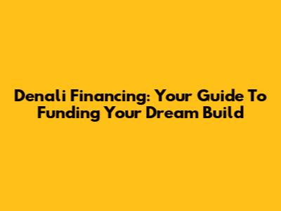 Denali Financing: Your Guide To Funding Your Dream Build