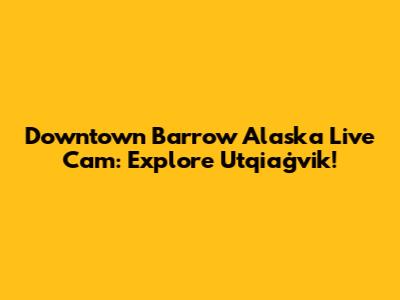 Downtown Barrow Alaska Live Cam: Explore Utqiaġvik!