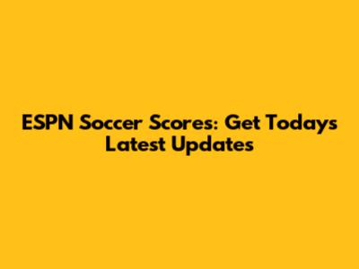 ESPN Soccer Scores: Get Today's Latest Updates