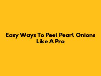 Easy Ways To Peel Pearl Onions Like A Pro