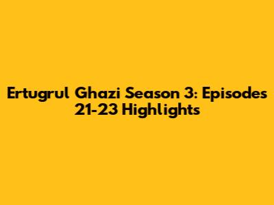 Ertugrul Ghazi Season 3: Episodes 21-23 Highlights