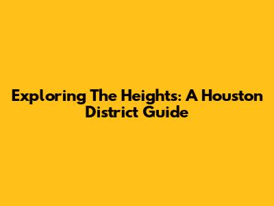 Exploring The Heights: A Houston District Guide