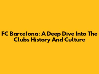 FC Barcelona: A Deep Dive Into The Club's History And Culture