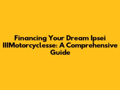 Financing Your Dream Ipsei IIIMotorcyclesse: A Comprehensive Guide