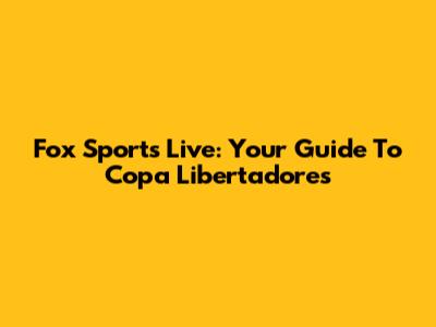 Fox Sports Live: Your Guide To Copa Libertadores
