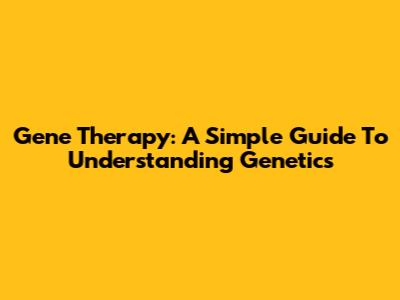 Gene Therapy: A Simple Guide To Understanding Genetics