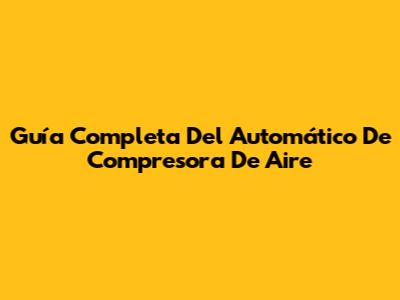 Guía Completa Del Automático De Compresora De Aire
