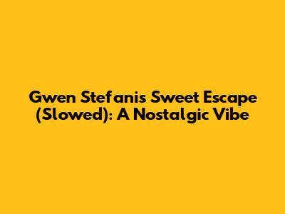 Gwen Stefani's Sweet Escape (Slowed): A Nostalgic Vibe