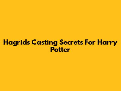 Hagrid's Casting Secrets For Harry Potter