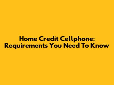 Home Credit Cellphone: Requirements You Need To Know