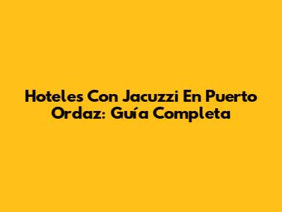 Hoteles Con Jacuzzi En Puerto Ordaz: Guía Completa