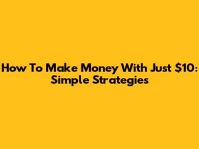 How To Make Money With Just $10: Simple Strategies