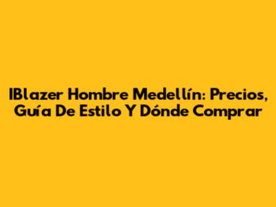 IBlazer Hombre Medellín: Precios, Guía De Estilo Y Dónde Comprar